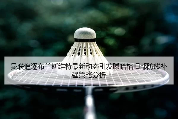 曼联追逐布兰斯维特最新动态引发滕哈格旧部防线补强策略分析