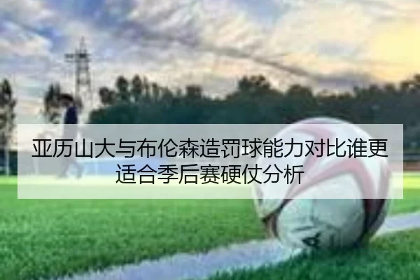亚历山大与布伦森造罚球能力对比谁更适合季后赛硬仗分析