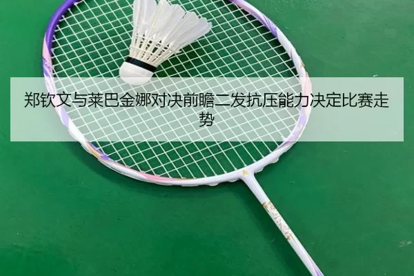 郑钦文与莱巴金娜对决前瞻二发抗压能力决定比赛走势