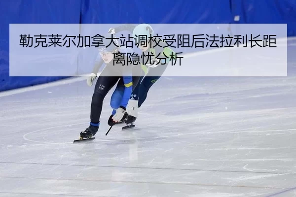 勒克莱尔加拿大站调校受阻后法拉利长距离隐忧分析